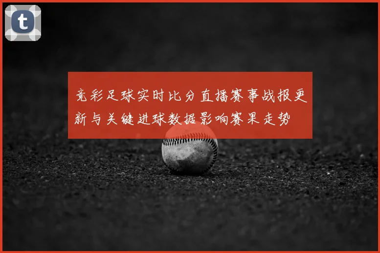 竞彩足球实时比分直播赛事战报更新与关键进球数据影响赛果走势