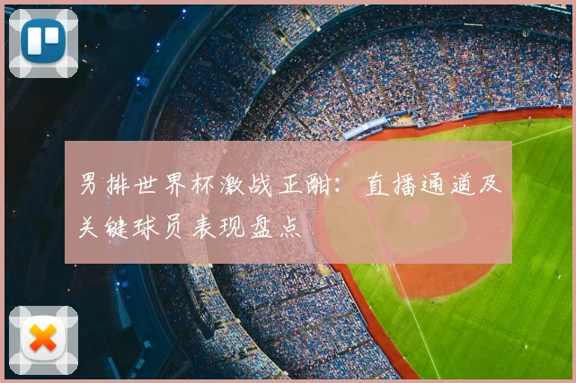男排世界杯激战正酣：直播通道及关键球员表现盘点