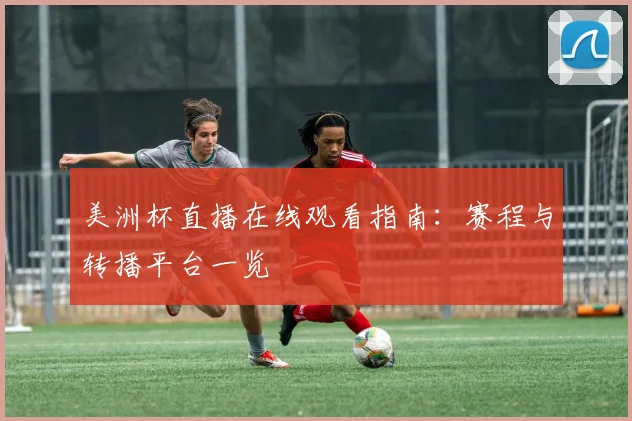 美洲杯直播在线观看指南：赛程与转播平台一览