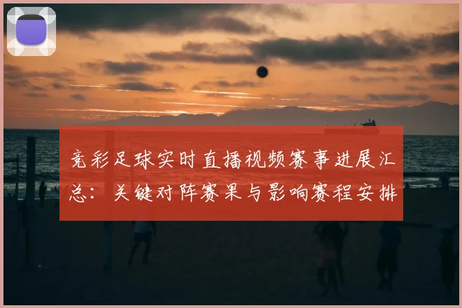 竞彩足球实时直播视频赛事进展汇总：关键对阵赛果与影响赛程安排