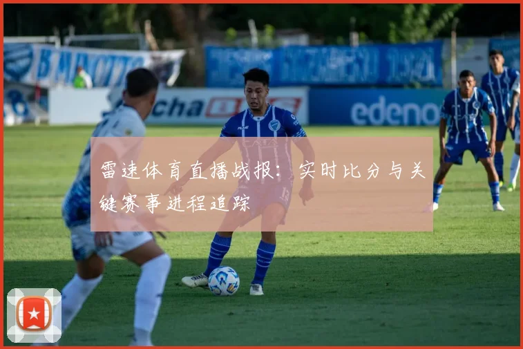 雷速体育直播战报：实时比分与关键赛事进程追踪