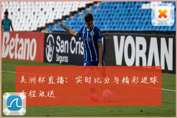 美洲杯直播：实时比分与精彩进球全程放送