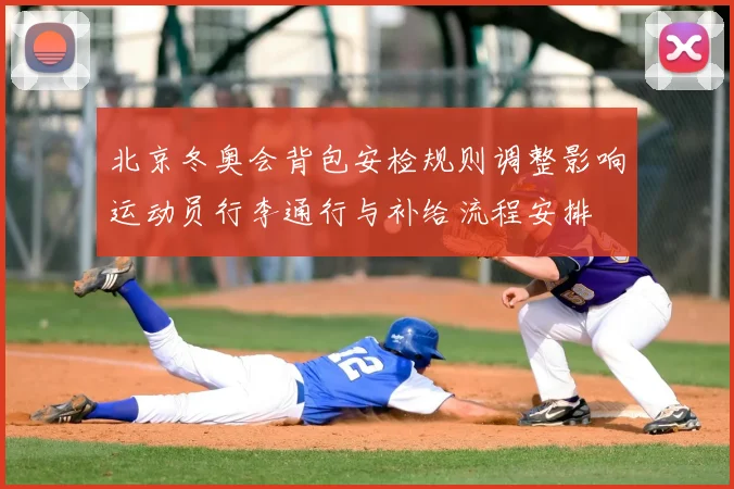 北京冬奥会背包安检规则调整影响运动员行李通行与补给流程安排