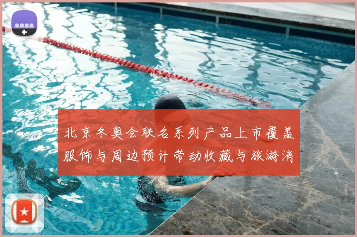 北京冬奥会联名系列产品上市覆盖服饰与周边预计带动收藏与旅游消费