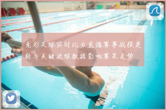 竞彩足球实时比分直播赛事战报更新与关键进球数据影响赛果走势