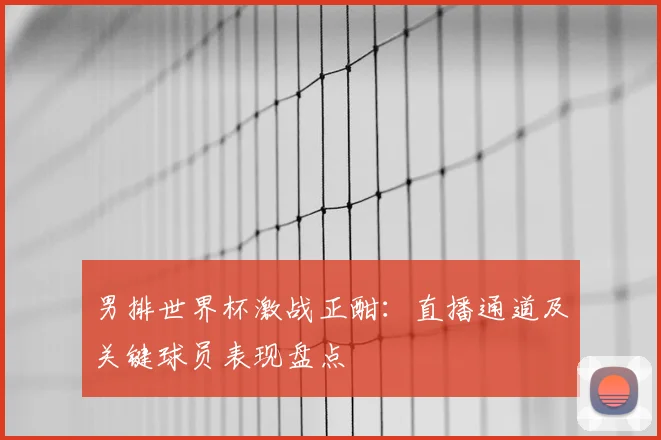男排世界杯激战正酣：直播通道及关键球员表现盘点