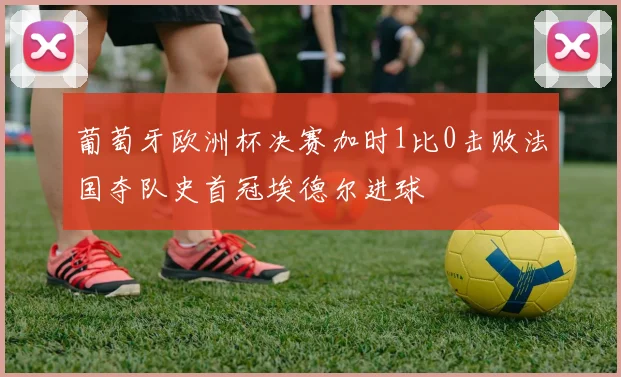 葡萄牙欧洲杯决赛加时1比0击败法国夺队史首冠埃德尔进球