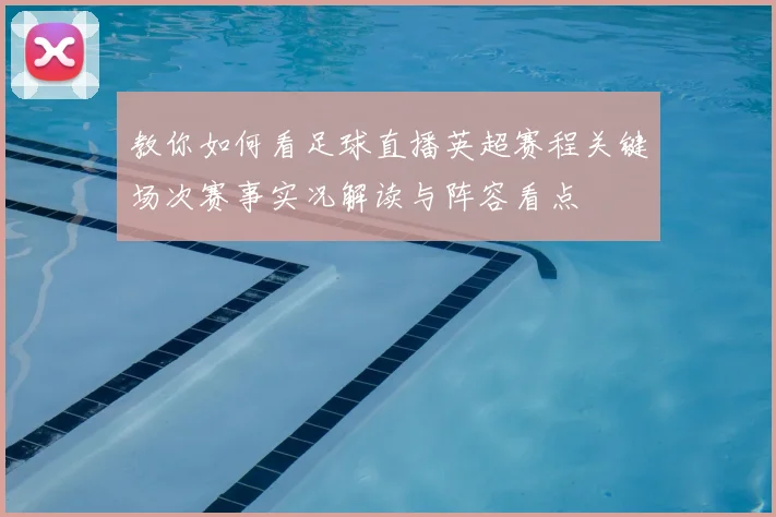 教你如何看足球直播英超赛程关键场次赛事实况解读与阵容看点