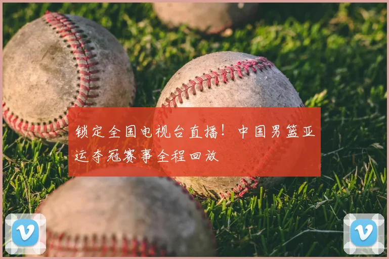 锁定全国电视台直播！中国男篮亚运夺冠赛事全程回放